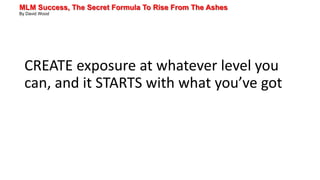 MLM Success, The Secret Formula To Rise From The Ashes
By David Wood
CREATE exposure at whatever level you
can, and it STARTS with what you’ve got
 