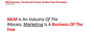MLM Success, The Secret Formula To Rise From The Ashes
By David Wood
MLM Is An Industry Of The
Masses, Marketing Is A Business Of The
Few
 