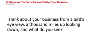 MLM Success, The Secret Formula To Rise From The Ashes
By David Wood
Think about your business from a bird’s
eye view, a thousand miles up looking
down, and what do you see?
 