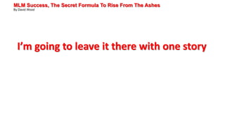 MLM Success, The Secret Formula To Rise From The Ashes
By David Wood
I’m going to leave it there with one story
 