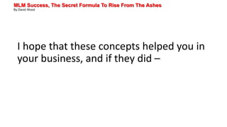 MLM Success, The Secret Formula To Rise From The Ashes
By David Wood
I hope that these concepts helped you in
your business, and if they did –
 