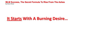 MLM Success, The Secret Formula To Rise From The Ashes
By David Wood
It Starts With A Burning Desire…
 