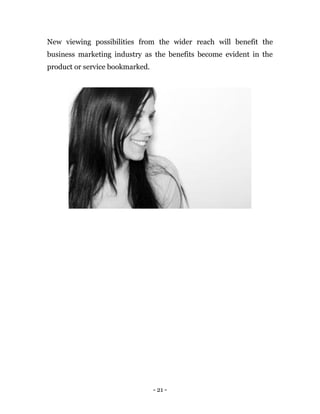 - 21 -
New viewing possibilities from the wider reach will benefit the
business marketing industry as the benefits become evident in the
product or service bookmarked.
 