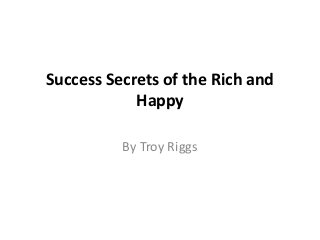 Success Secrets of the Rich and
            Happy

          By Troy Riggs
 