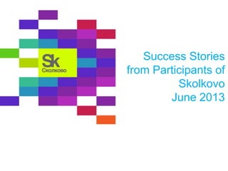 Success Stories
from Participants of
Skolkovo
June 2013
 