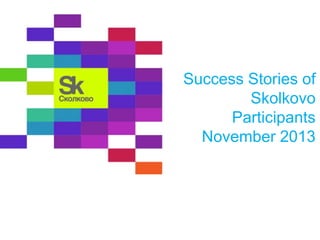 Success Stories of
Skolkovo
Participants
November 2013

 
