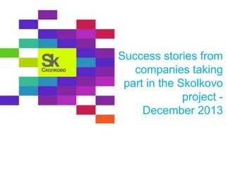 Success stories from
companies taking
part in the Skolkovo
project December 2013

 