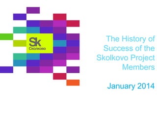 The History of
Success of the
Skolkovo Project
Members
January 2014

 