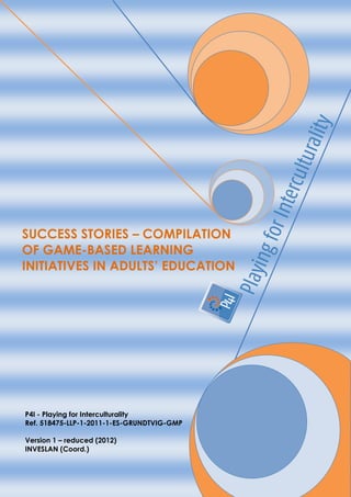 P4I - Playing for Interculturality
Ref. 518475-LLP-1-2011-1-ES-GRUNDTVIG-GMP
Version 1 – reduced (2012)
INVESLAN (Coord.)
SUCCESS STORIES – COMPILATION
OF GAME-BASED LEARNING
INITIATIVES IN ADULTS’ EDUCATION
 