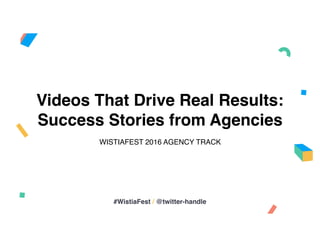 Videos That Drive Real Results:
Success Stories from Agencies
WISTIAFEST 2016 AGENCY TRACK
#WistiaFest / @twitter-handle
 