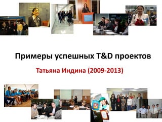 Примеры успешных T&D проектов
Татьяна Индина (2009-2013)
 