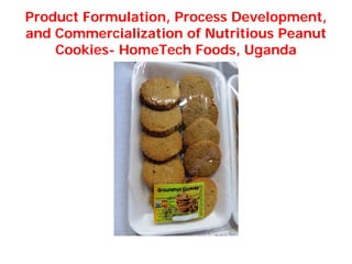 Product Formulation, Process Development,
and Commercialization of Nutritious Peanut
    Cookies- HomeTech Foods, Uganda
 