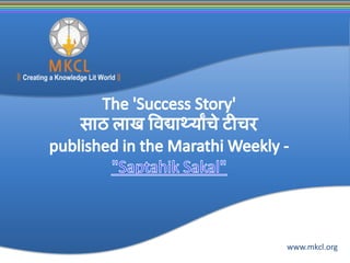 The 'Success Story' साठलाखविद्यार्थ्यांचेटीचरpublished in the Marathi Weekly - "SaptahikSakal"  www.mkcl.org 
