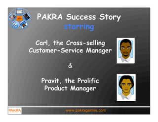 PAKRA Success Story
       starring

  Carl, the Cross-selling
Customer-Service Manager

            &

   Pravit, the Prolific
    Product Manager


           www.pakragames.com
 