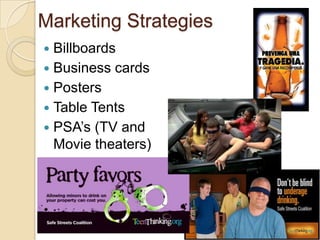 Marketing Strategies
 Billboards
 Business cards
 Posters
 Table Tents
 PSA’s (TV and
  Movie theaters)
 