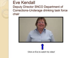 Eve Kendall
Deputy Director SNCO Department of
Corrections-Underage drinking task force
chair




          Click on Eve to watch his video!
 