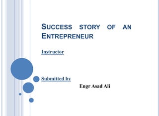 SUCCESS STORY OF AN
ENTREPRENEUR
Instructor
Submitted by
Engr Asad Ali
 