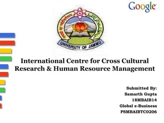 International Centre for Cross Cultural
Research & Human Resource Management
Submitted By:
Samarth Gupta
18MBAIB14
Global e-Business
PSMBAIBTC0206
 