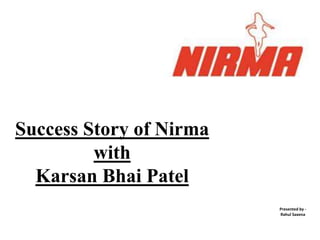 Success Story of Nirma
with
Karsan Bhai Patel
Presented by -
Rahul Saxena
 