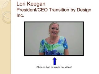 Lori Keegan
President/CEO Transition by Design
Inc.




         Click on Lori to watch her video!
 
