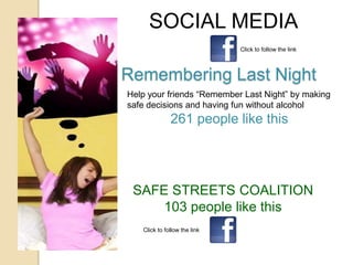 SOCIAL MEDIA
                              Click to follow the link



Remembering Last Night
Help your friends “Remember Last Night” by making
safe decisions and having fun without alcohol
              261 people like this




 SAFE STREETS COALITION
     103 people like this
   Click to follow the link
 