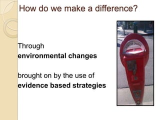 How do we make a difference?



Through
environmental changes

brought on by the use of
evidence based strategies
 