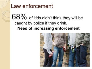 Law enforcement

68% of kids didn't think they will be
 caught by police if they drink.
  Need of increasing enforcement
 