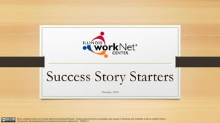 Success Story Starters 
October 2014 
Illinois workNet Centers are an Equal Opportunity Employer/Program. Auxiliary aids and services are available upon request to individuals with disabilities at Illinois workNet Centers. 
Sponsored by Illinois Department of Commerce and Economic Opportunity. 10/2014 v2 
 
