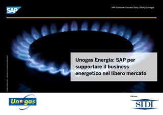 SAP Customer Success Story | Utility | Unogas
Unogas Energia: SAP per
supportare il business
energetico nel libero mercato
UnogasEnergiaS.p.A.-Utilizzataconconcessionedell’autore.
Partner
 