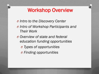 Workshop Overview
O Intro to the Discovery Center
O Intro of Workshop Participants and
Their Work
O Overview of state and federal
education funding opportunities
O Types of opportunities
O Finding opportunities
 
