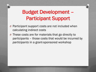 O Participant support costs are not included when
calculating indirect costs
O These costs are for materials that go directly to
participants – those costs that would be incurred by
participants in a grant-sponsored workshop
Budget Development –
Participant Support
 