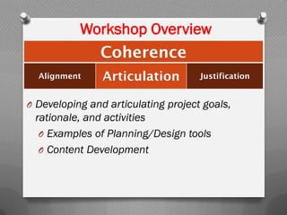 Workshop Overview
O Developing and articulating project goals,
rationale, and activities
O Examples of Planning/Design tools
O Content Development
Coherence
Alignment Articulation Justification
 