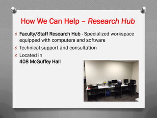 How We Can Help – Research Hub
O Faculty/Staff Research Hub - Specialized workspace
equipped with computers and software
O Technical support and consultation
O Located in
408 McGuffey Hall
 