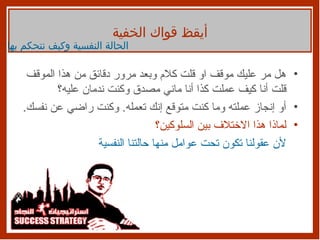 هل مر عليك موقف او قلت كلام وبعد مرور دقائق من هذا الموقف قلت أنا كيف عملت كذا أنا ماني مصدق وكنت ندمان عليه؟ أو إنجاز عملته وما كنت متوقع إنك تعمله .  وكنت راضي عن نفسك . لماذا هذا الاختلاف بين السلوكين؟ لأن عقولنا تكون تحت عوامل منها حالتنا النفسية أيقظ قواك الخفية الحالة النفسية وكيف نتحكم بها 