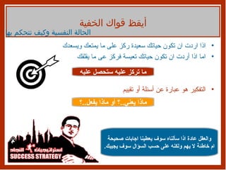 اذا اردت ان تكون حياتك سعيدة ركز على ما يمتعك ويسعدك  اما اذا أردت ان تكون حياتك تعيسة فركز عى ما يقلقك التفكير هو عبارة عن أسئلة أو تقييم ما تركز عليه ستحصل عليه ماذا يعني .. ؟ أو ماذا يفعل .. ؟ والعقل عادة اذا سألناه سوف يعطينا اجابات صحيحة ام خاطئة لا يهم ولكنه على حسب السؤال سوف يجيبك . أيقظ قواك الخفية الحالة النفسية وكيف نتحكم بها 