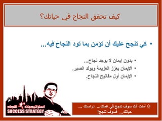 كي تنجح عليك أن تؤمن بما تود النجاح فيه ... بدون إيمان لا يوجد نجاح ... الإيمان يعزز العزيمة ويولد الصبر . الإيمان أول مفاتيح النجاح . إذا آمنت أنك سوف تنجح في عملك ...  دراستك  ...  حياتك ...  فسوف تنجح ! كيف تحقق النجاح في حياتك؟ 