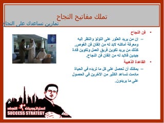 فن النجاح إن من يريد العثور على اللؤلؤ والنظر إليه ومعرفة أماكنه لابد له من إتقان فن الغوص ,  كذلك من يريد تكوين فريق العمل وتكوين قادة جيدين فلابد له من إتقان فن النجاح . القاعدة الذهبية يمكنك أن تحصل على كل ما تريده في الحياة مادمت تساعد الكثير من الآخرين في الحصول على ما يريدون .   تملك مفاتيح النجاح تمارين تساعدك على النجاح 