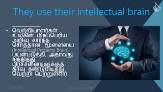 They use their intellectual brain
• வ஬ற்நி஦ாபர்கள்
உனகின் ஥ிகப்வதரி஦,
அநிவு சார்ந்஡
வசாத்஡ாண, மூளபள஦
(Intellectual Property Brain)
த஦ன்தடுத்஡ி, அ஡ா஬து
சிந்஡ித்து,
தி஧ச்சளணகளுக்குத்
஡ீர்வு கண்டுதிடித்து
வ஬ற்நி வதற்றுள்ணர்
03-08-2016 Success Sutras to follow 3
 
