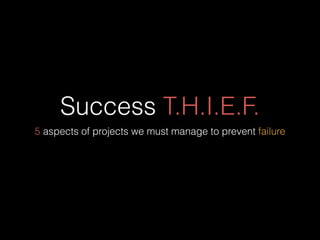 Success T.H.I.E.F.
5 aspects of projects we must manage to prevent failure
 