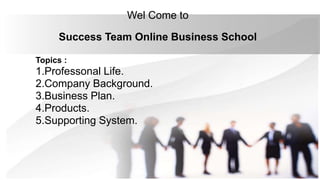 Success Team Online Business School
Wel Come to
Topics :
1.Professonal Life.
2.Company Background.
3.Business Plan.
4.Products.
5.Supporting System.
 