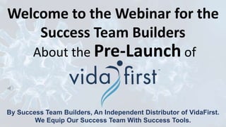 By Success Team Builders, An Independent Distributor of VidaFirst.
We Equip Our Success Team With Success Tools.
Welcome to the Webinar for the
Success Team Builders
About the Pre-Launch of
 