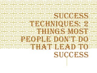 SUCCESS
TECHNIQUES: 2
THINGS MOST
PEOPLE DON'T DO
THAT LEAD TO
SUCCESS
 