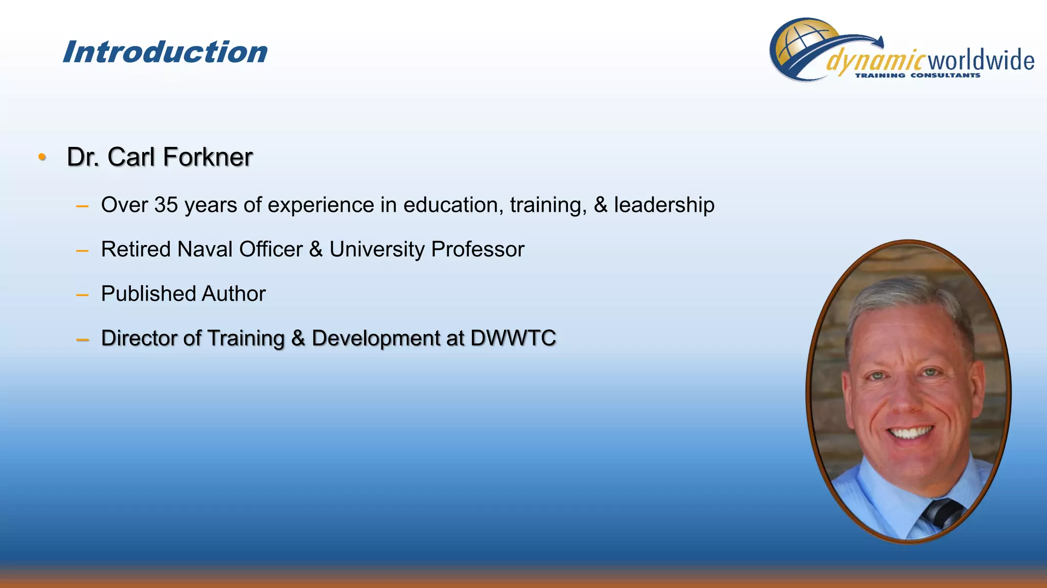 Introduction
• Dr. Carl Forkner
– Over 35 years of experience in education, training, & leadership
– Retired Naval Officer & University Professor
– Published Author
– Director of Training & Development at DWWTC
 