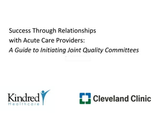 Success Through Relationships
with Acute Care Providers:
A Guide to Initiating Joint Quality Committees




                         1
 