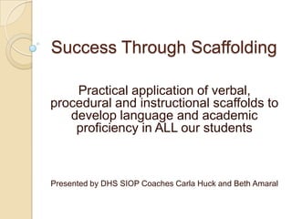 Success Through Scaffolding
Practical application of verbal,
procedural and instructional scaffolds to
develop language and academic
proficiency in ALL our students
Presented by DHS SIOP Coaches Carla Huck and Beth Amaral
 