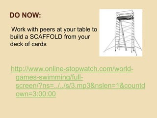 DO NOW:
Work with peers at your table to
build a SCAFFOLD from your
deck of cards
http://www.online-stopwatch.com/world-
games-swimming/full-
screen/?ns=../../s/3.mp3&nslen=1&countd
own=3:00:00
 