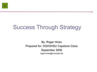 Success Through Strategy
By: Roger Hicks
Prepared for: OGI/OHSU Capstone Class
September 2006
roger.hicks@comcast.net

 