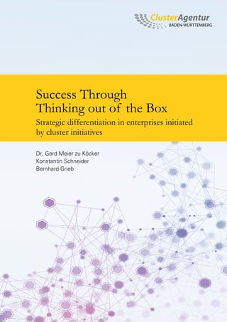 Success Through
Thinking out of the Box
Strategic differentiation in enterprises initiated
by cluster initiatives
Dr. Gerd Meier zu Köcker
Konstantin Schneider
Bernhard Grieb
 