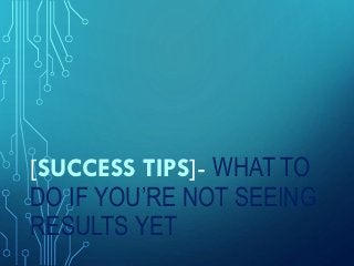 [SUCCESS TIPS]- WHAT TO
DO IF YOU’RE NOT SEEING
RESULTS YET
 