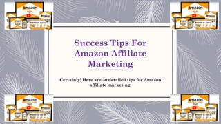 Success Tips For
Amazon Affiliate
Marketing
Certainly! Here are 30 detailed tips for Amazon
affiliate marketing:
 